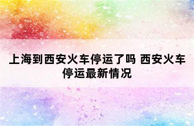 上海到西安火车停运了吗 西安火车停运最新情况